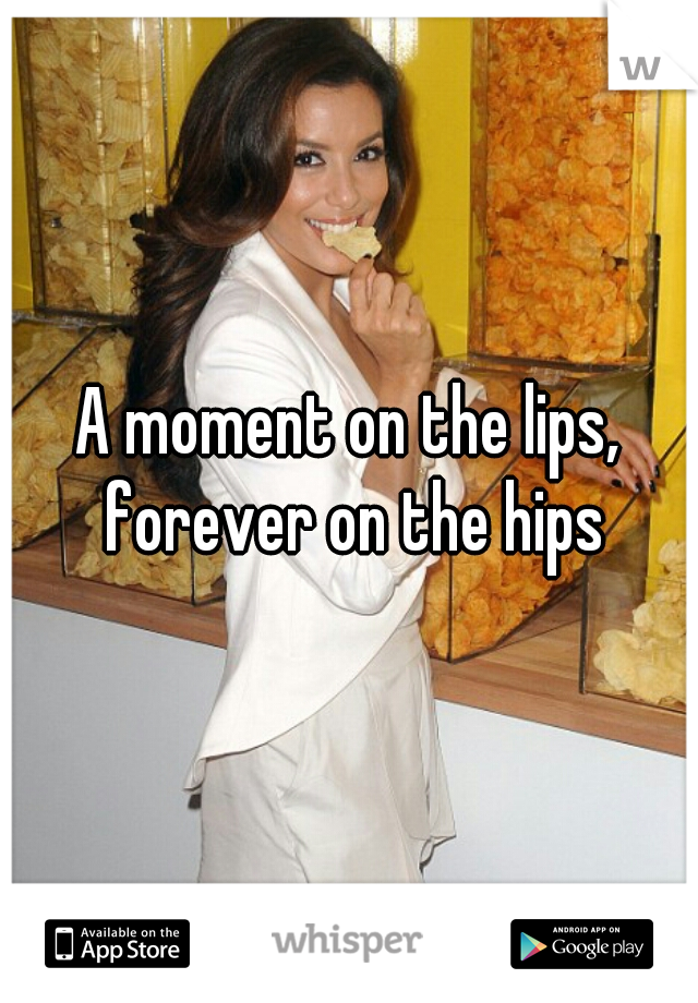 A moment on the lips, forever on the hips