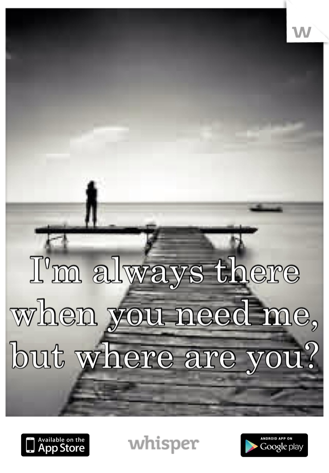 I'm always there when you need me, but where are you?
