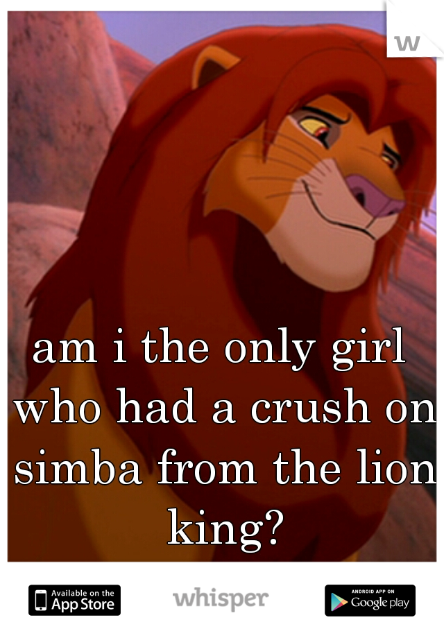 am i the only girl who had a crush on simba from the lion king?