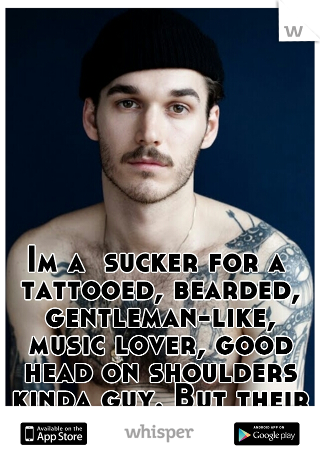 Im a  sucker for a tattooed, bearded, gentleman-like, music lover, good head on shoulders kinda guy. But their few and far between. 