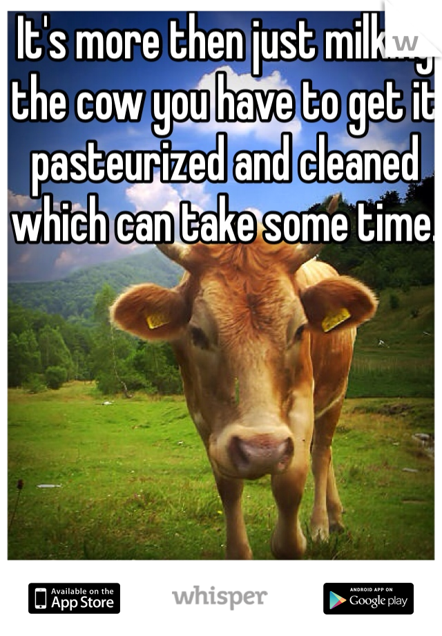 It's more then just milking the cow you have to get it pasteurized and cleaned which can take some time. 