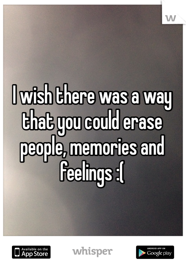 I wish there was a way that you could erase people, memories and feelings :( 