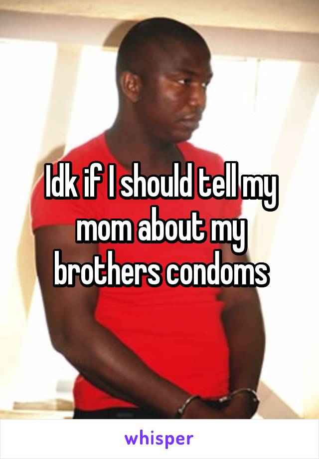 Idk if I should tell my mom about my brothers condoms
