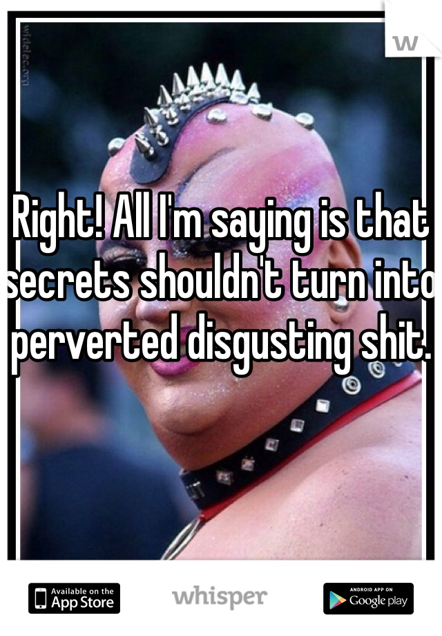 Right! All I'm saying is that secrets shouldn't turn into perverted disgusting shit.