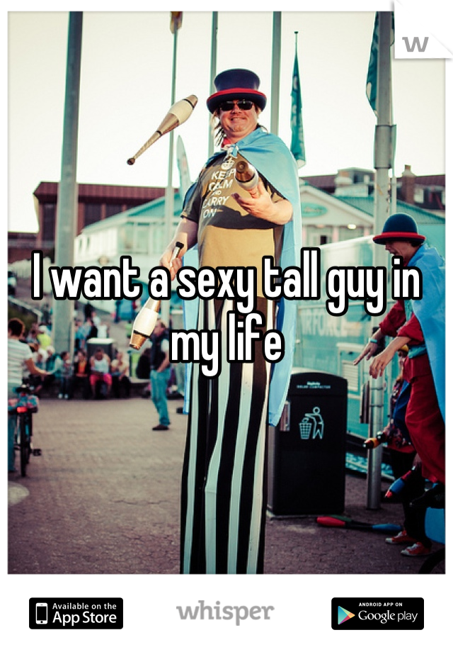 I want a sexy tall guy in my life