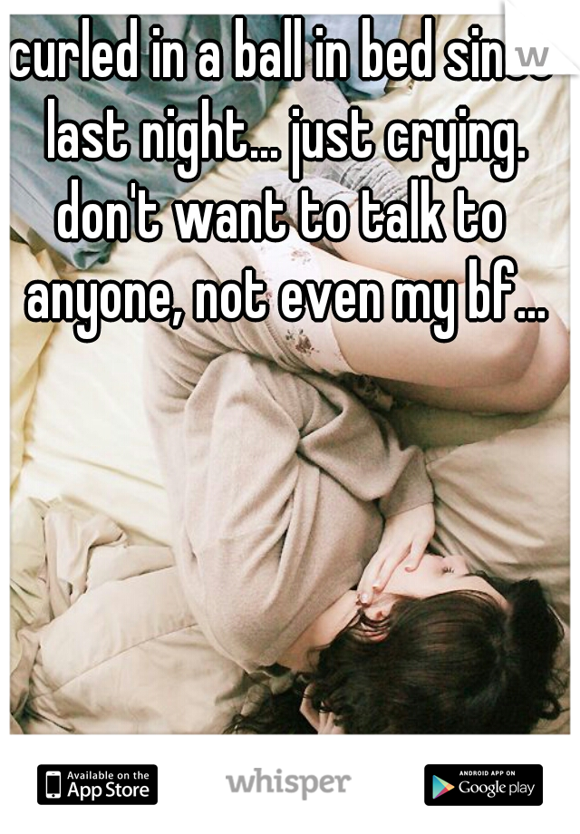 curled in a ball in bed since last night... just crying.

don't want to talk to anyone, not even my bf...