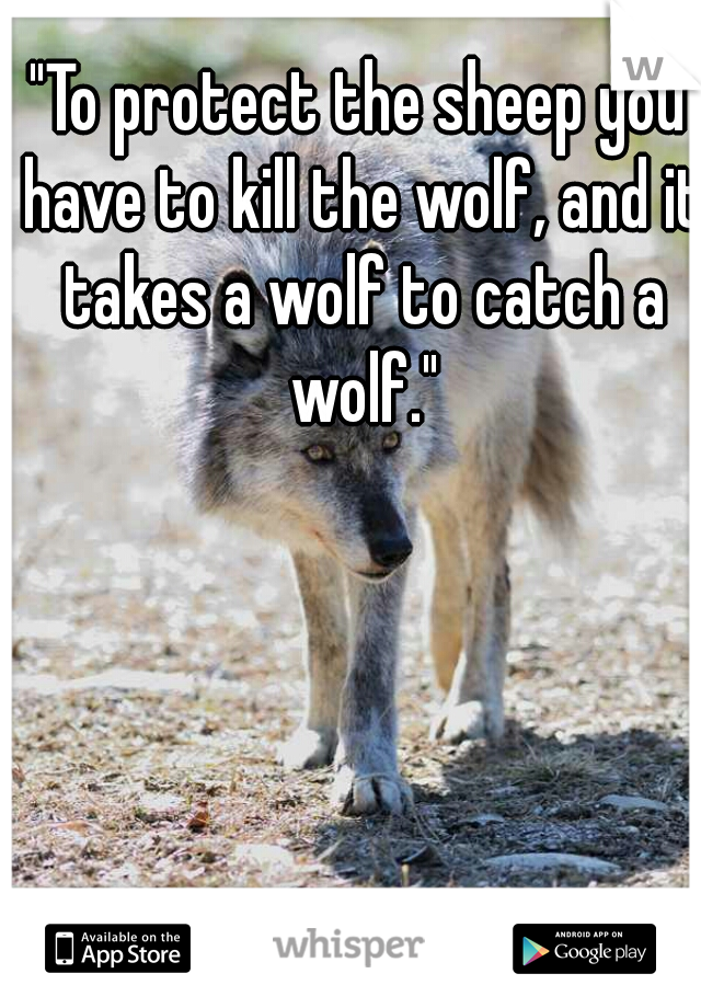 "To protect the sheep you have to kill the wolf, and it takes a wolf to catch a wolf."