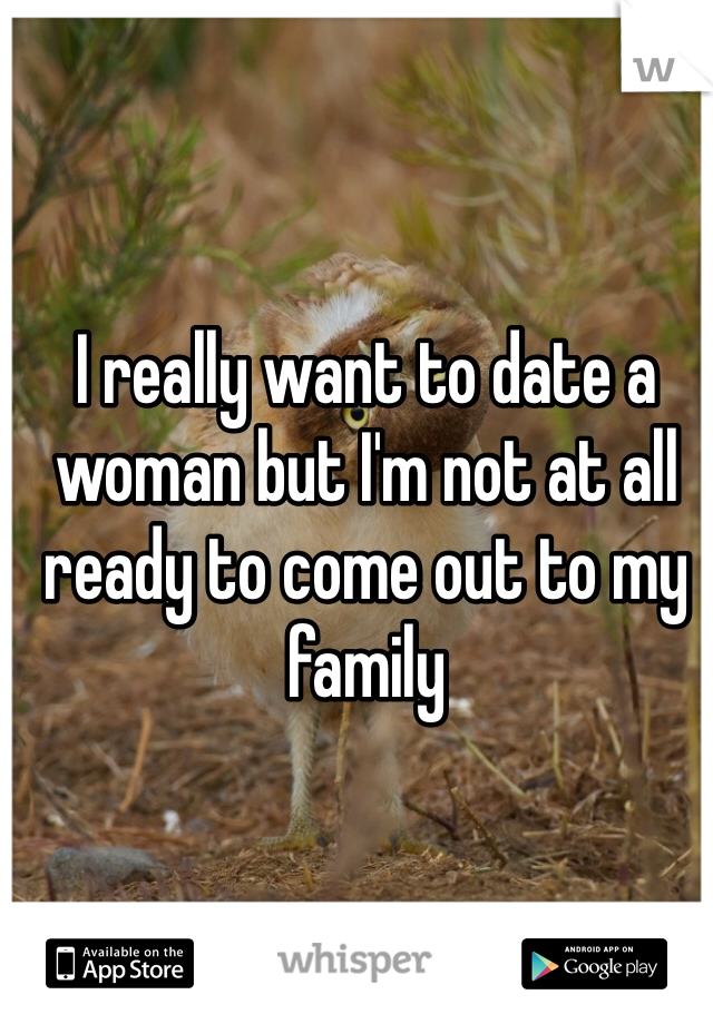 I really want to date a woman but I'm not at all ready to come out to my family 