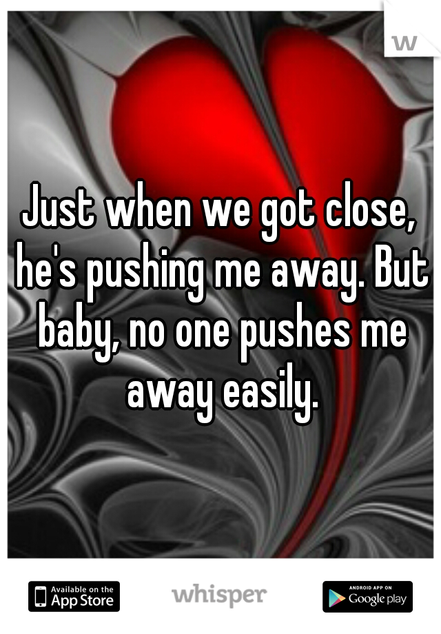 Just when we got close, he's pushing me away. But baby, no one pushes me away easily.
