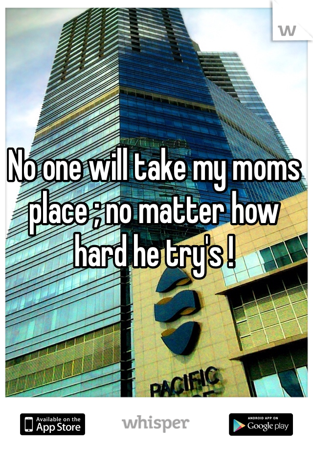 No one will take my moms place ; no matter how hard he try's !