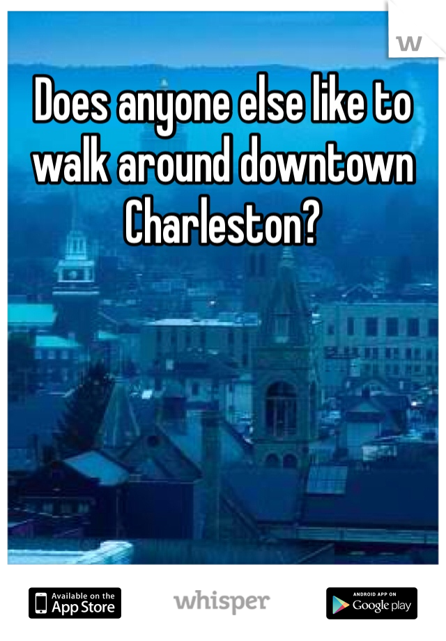 Does anyone else like to walk around downtown Charleston?