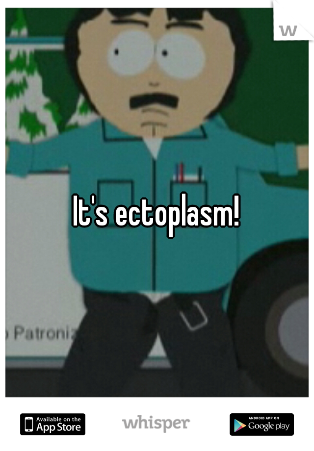 It's ectoplasm!