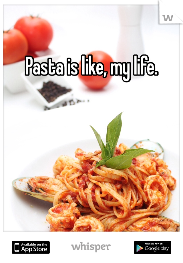 Pasta is like, my life.