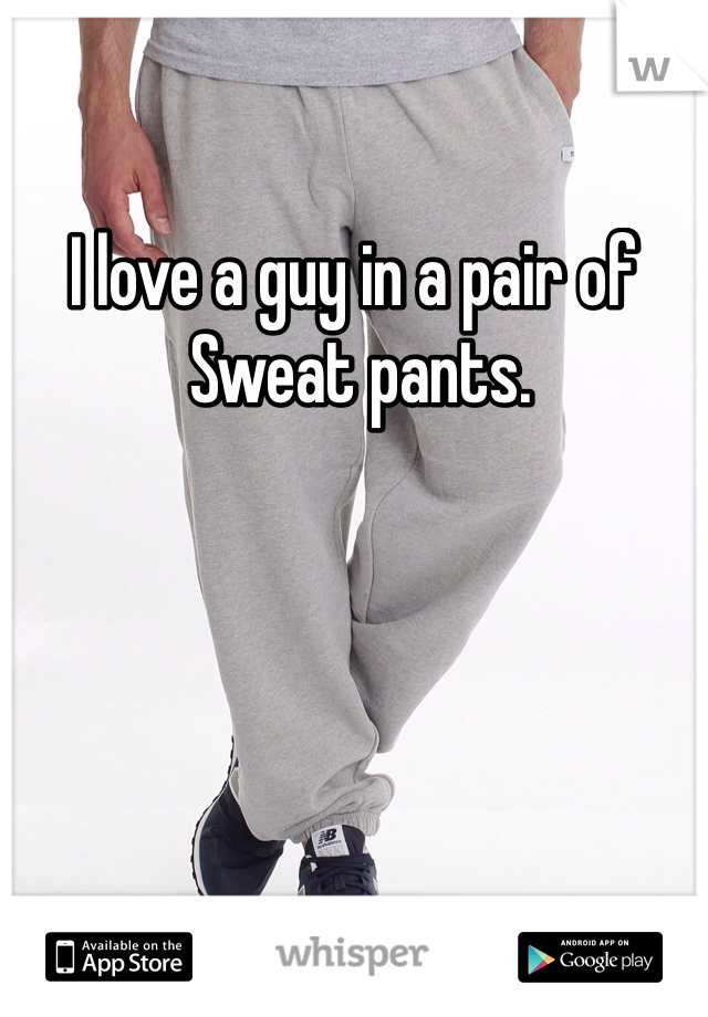I love a guy in a pair of
 Sweat pants.  
