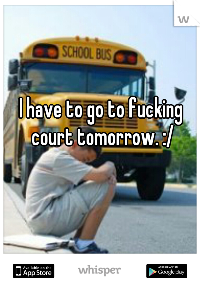 I have to go to fucking court tomorrow. :/