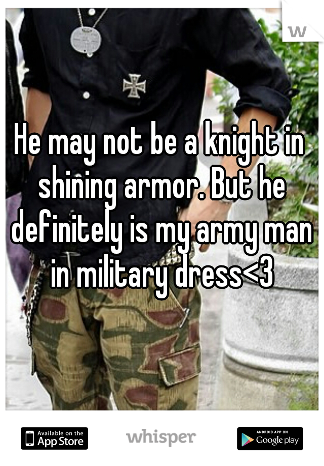 He may not be a knight in shining armor. But he definitely is my army man in military dress<3