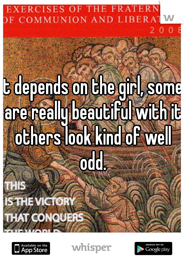 it depends on the girl, some are really beautiful with it others look kind of well odd.
