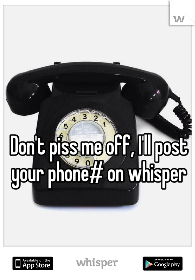 Don't piss me off, I'll post your phone# on whisper