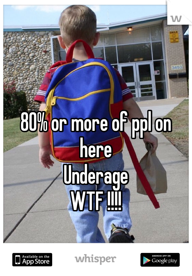 80% or more of ppl on here
Underage 
WTF !!!!