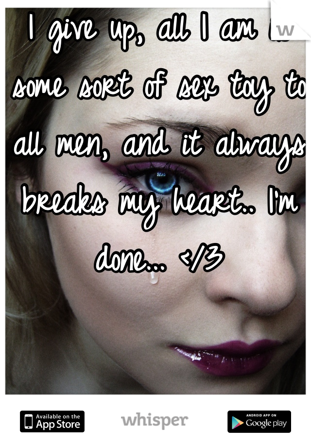 I give up, all I am is some sort of sex toy to all men, and it always breaks my heart.. I'm done... </3