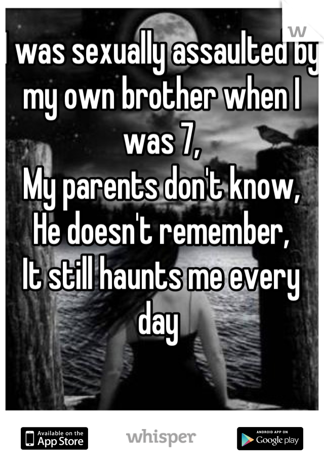 I was sexually assaulted by my own brother when I was 7, 
My parents don't know,
He doesn't remember,
It still haunts me every day 

