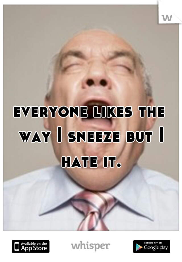 everyone likes the way I sneeze but I hate it.