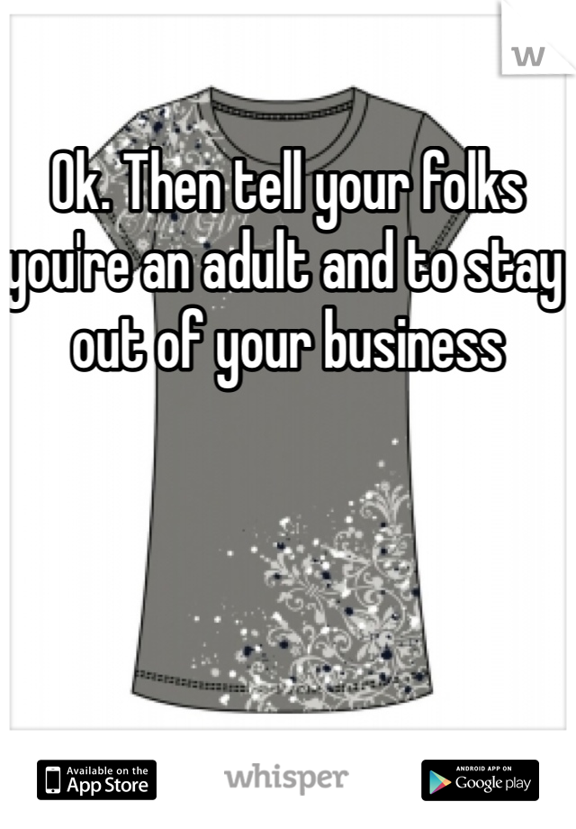 Ok. Then tell your folks you're an adult and to stay out of your business 