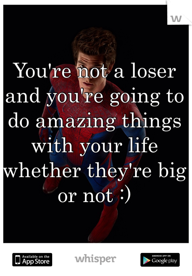 You're not a loser and you're going to do amazing things with your life whether they're big or not :) 