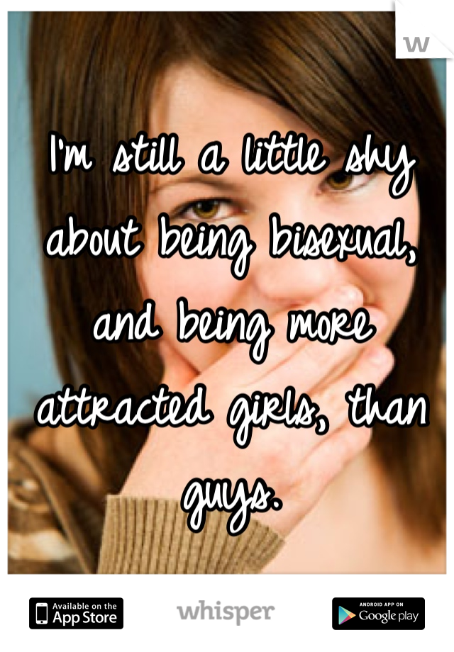 I'm still a little shy about being bisexual, and being more attracted girls, than guys. 