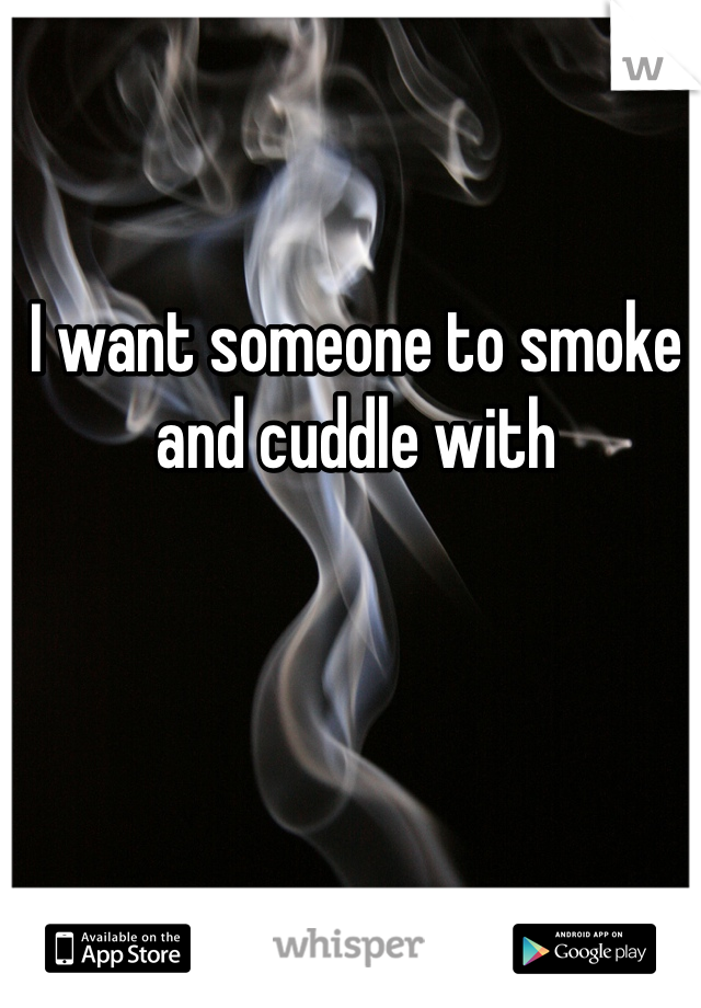 I want someone to smoke and cuddle with 
