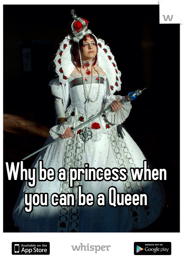 Why be a princess when you can be a Queen 