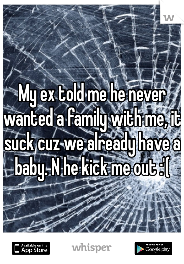 My ex told me he never wanted a family with me, it suck cuz we already have a baby. N he kick me out :'( 