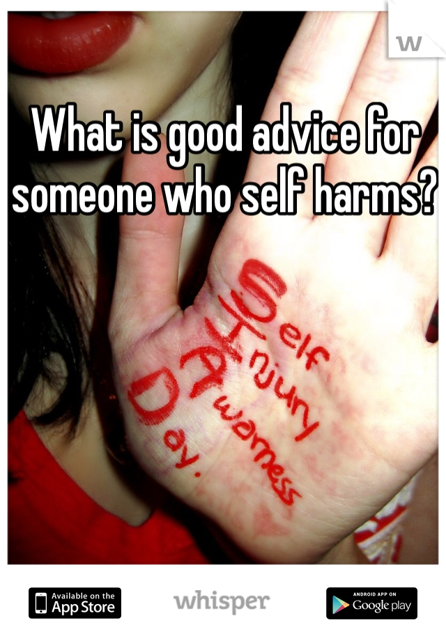 What is good advice for someone who self harms? 
