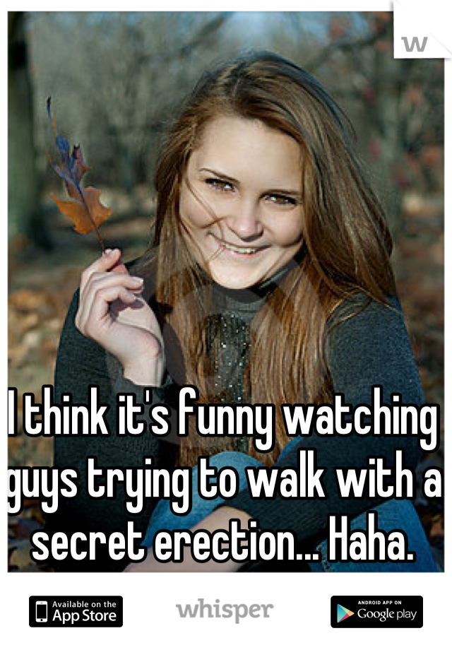 I think it's funny watching guys trying to walk with a secret erection... Haha.