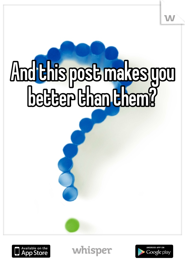 And this post makes you better than them? 