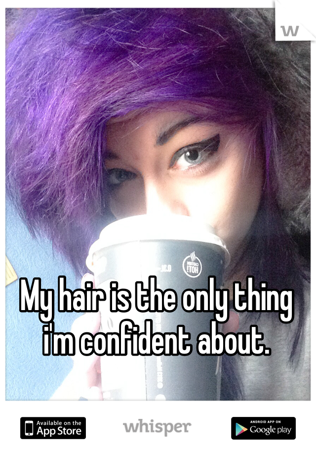 My hair is the only thing i'm confident about. 