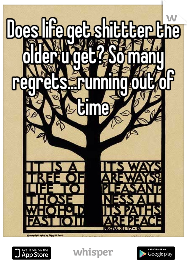 Does life get shittter the older u get? So many regrets...running out of time