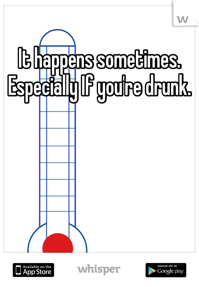 It happens sometimes. Especially If you're drunk. 