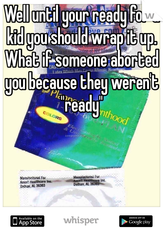 Well until your ready for a kid you should wrap it up. What if someone aborted you because they weren't "ready" 