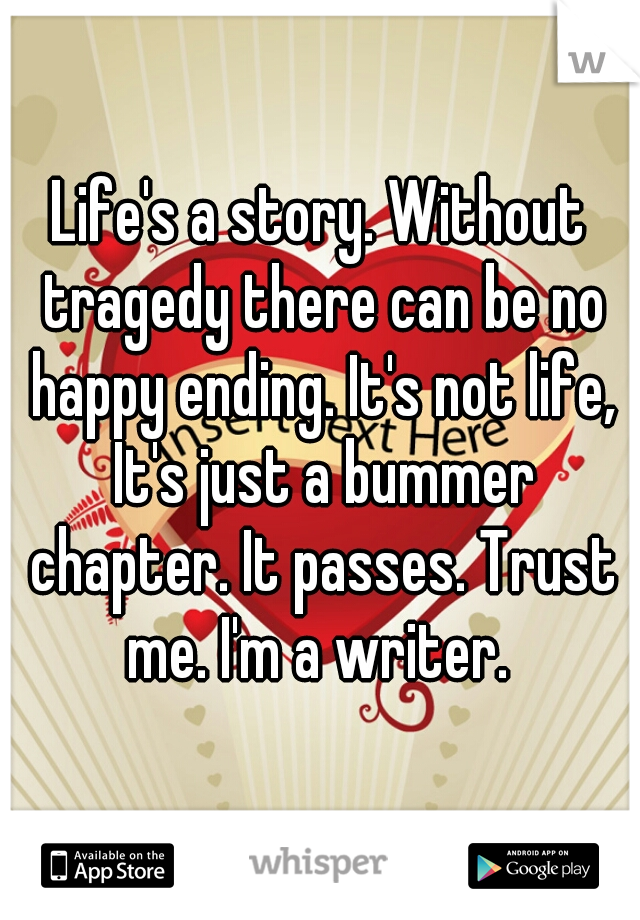 Life's a story. Without tragedy there can be no happy ending. It's not life, It's just a bummer chapter. It passes. Trust me. I'm a writer. 