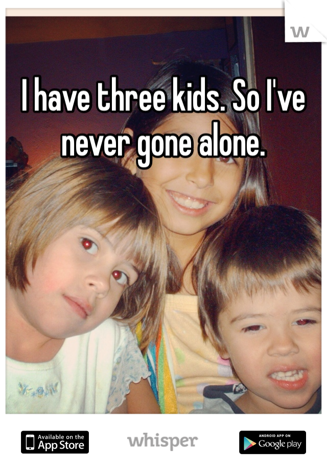 I have three kids. So I've never gone alone. 