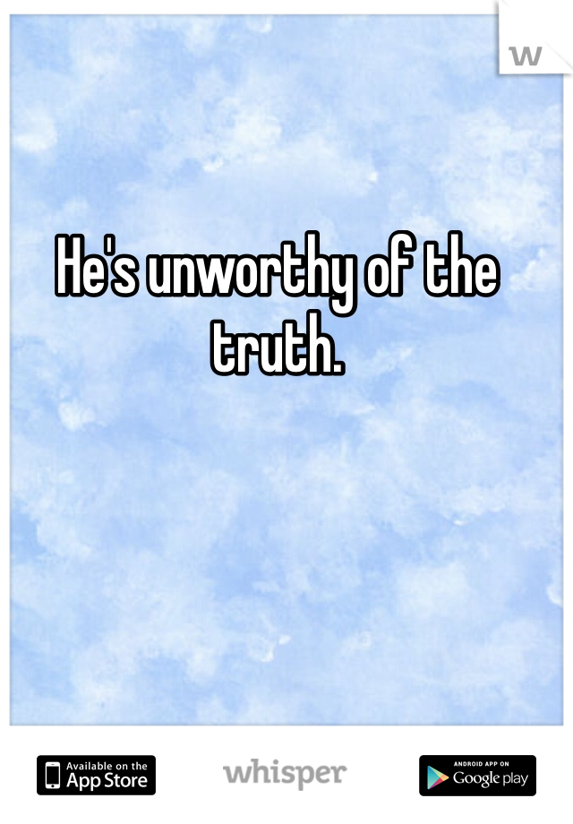He's unworthy of the truth. 