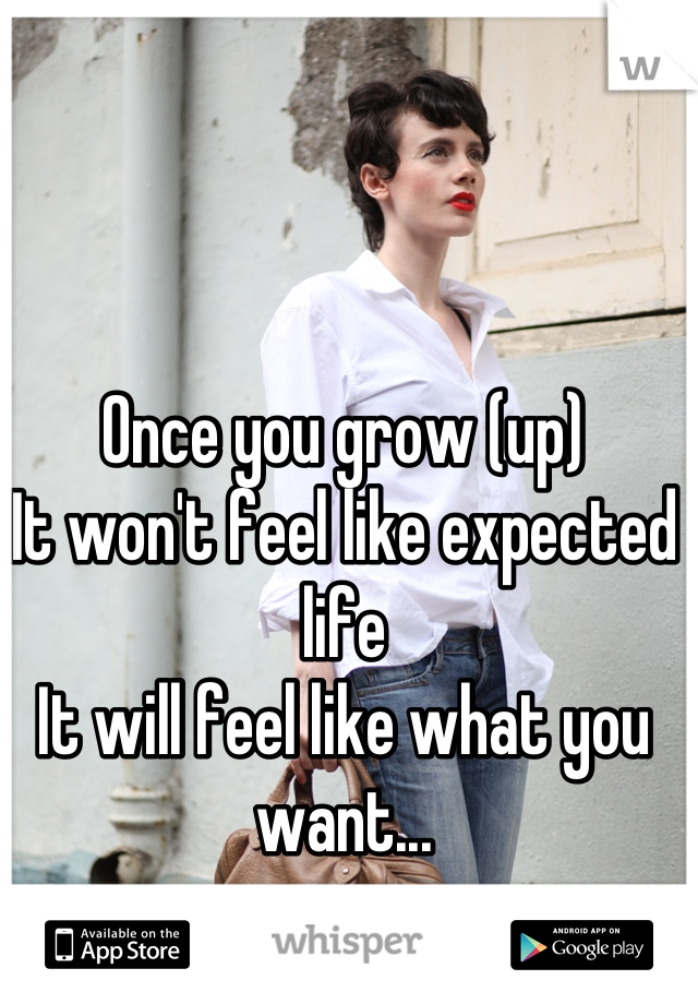 Once you grow (up) 
It won't feel like expected life
It will feel like what you want...