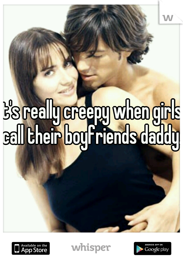 it's really creepy when girls call their boyfriends daddy. 
