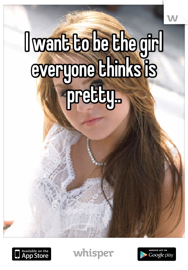 I want to be the girl everyone thinks is pretty..