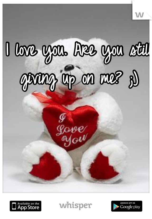 I love you. Are you still giving up on me? ;)