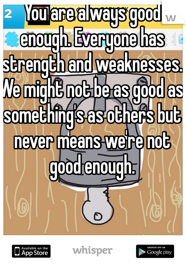 You are always good enough. Everyone has strength and weaknesses. We might not be as good as something's as others but never means we're not good enough.