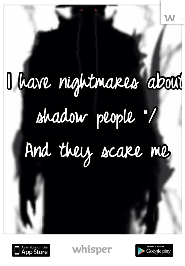 I have nightmares about shadow people "/
And they scare me 