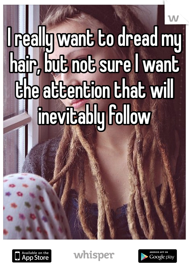 I really want to dread my hair, but not sure I want the attention that will inevitably follow