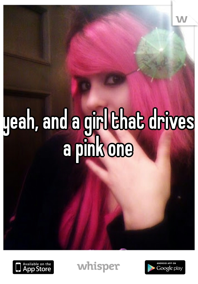 yeah, and a girl that drives a pink one 
